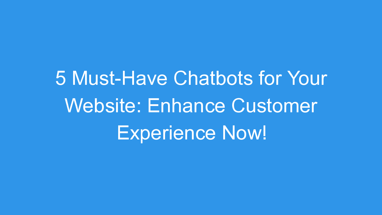5 Must-Have Chatbots for Your Website: Enhance Customer Experience Now!
