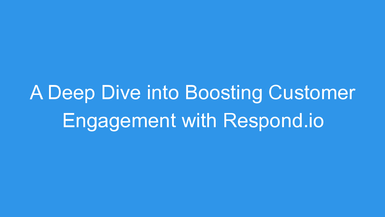 A Deep Dive into Boosting Customer Engagement with Respond.io