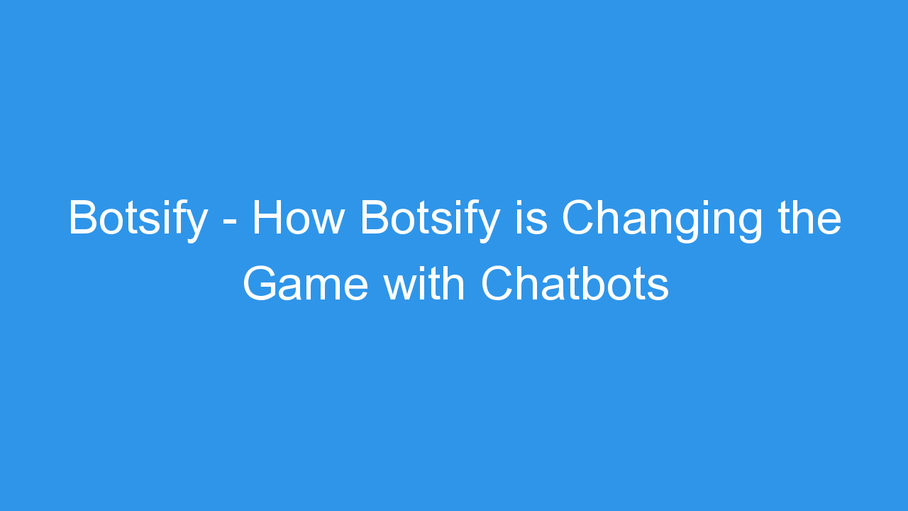 Botsify – How Botsify is Changing the Game with Chatbots