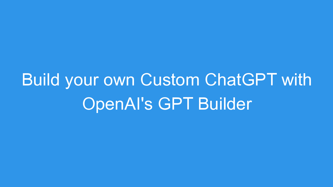 Build your own Custom ChatGPT with OpenAI’s GPT Builder