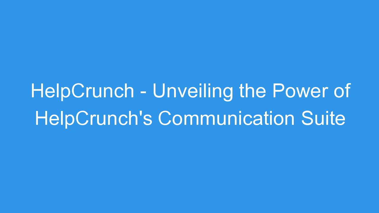 HelpCrunch – Unveiling the Power of HelpCrunch’s Communication Suite