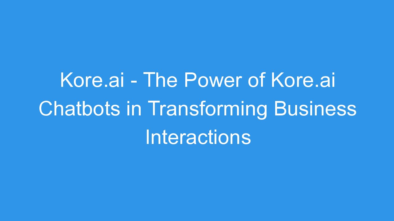 Kore.ai – The Power of Kore.ai Chatbots in Transforming Business Interactions