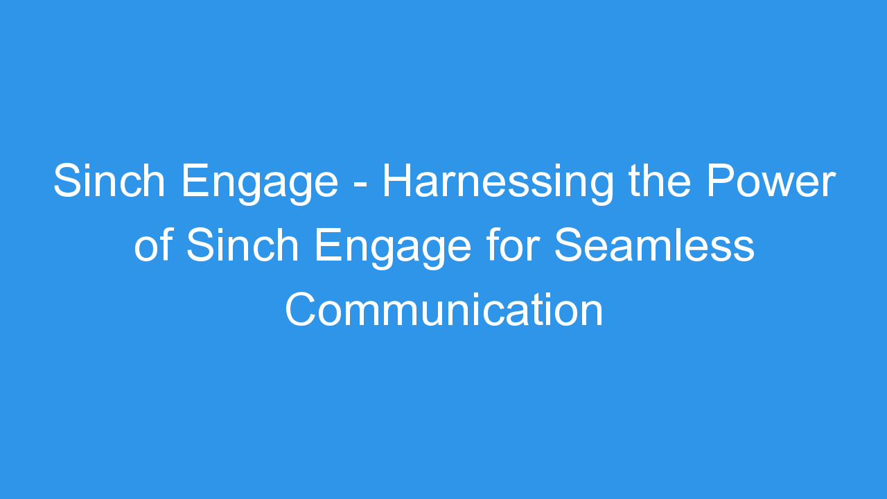 Sinch Engage – Harnessing the Power of Sinch Engage for Seamless Communication