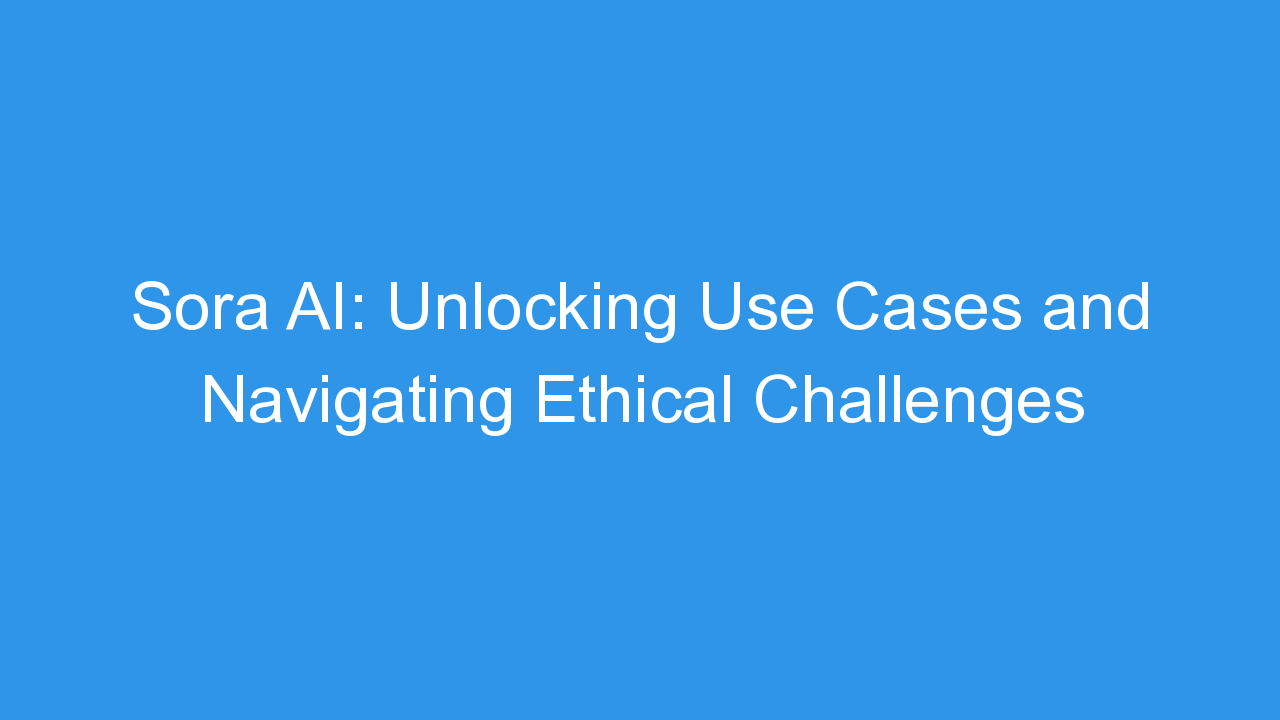 Sora AI: Unlocking Use Cases and Navigating Ethical Challenges