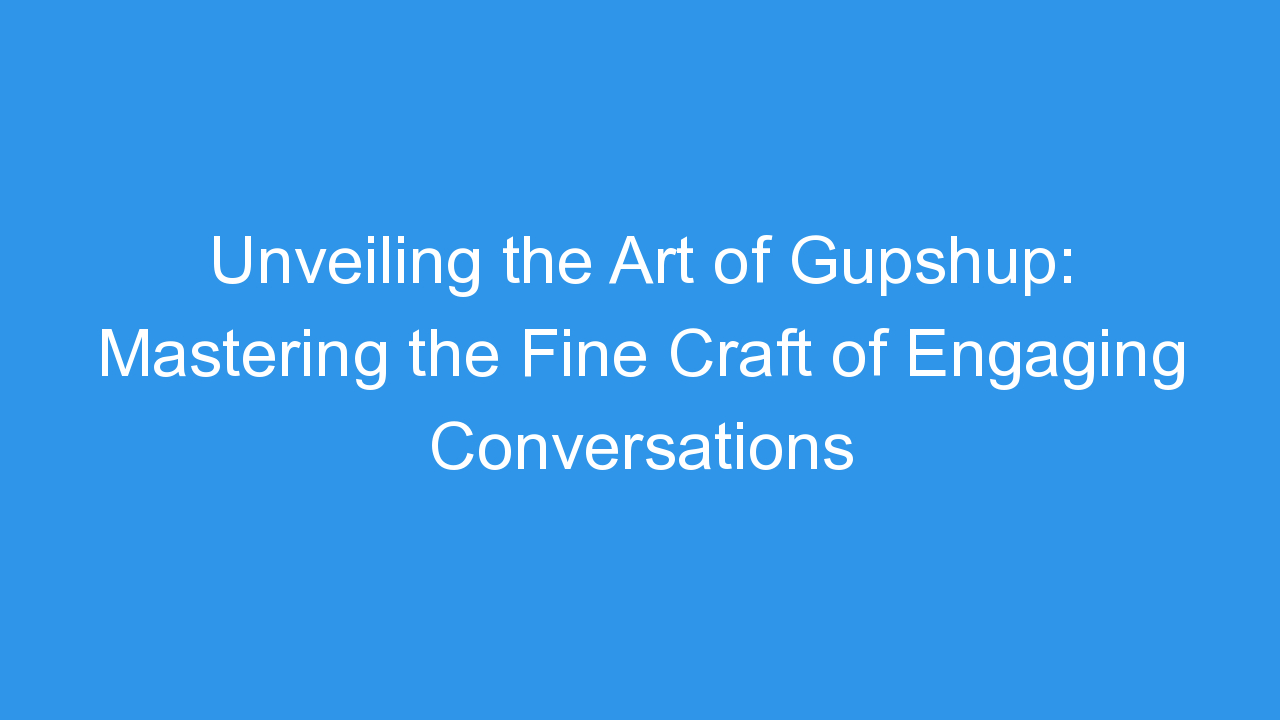 Unveiling the Art of Gupshup: Mastering the Fine Craft of Engaging Conversations