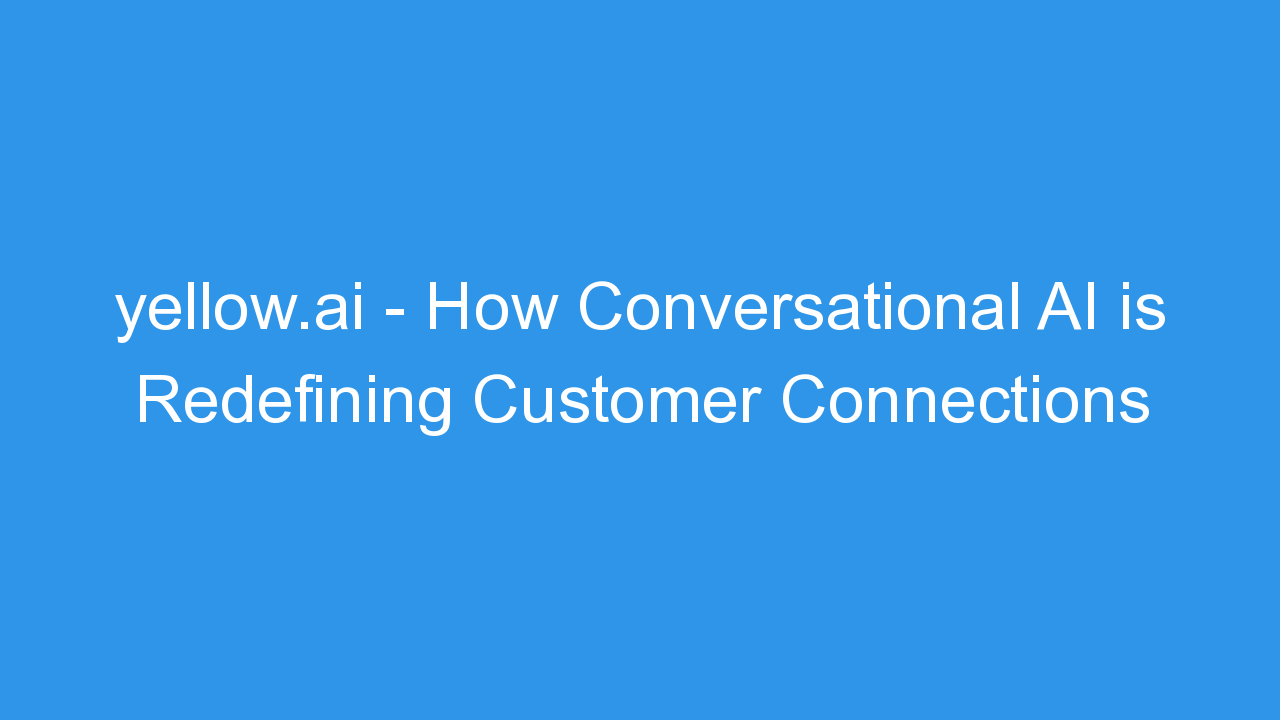 yellow.ai – How Conversational AI is Redefining Customer Connections