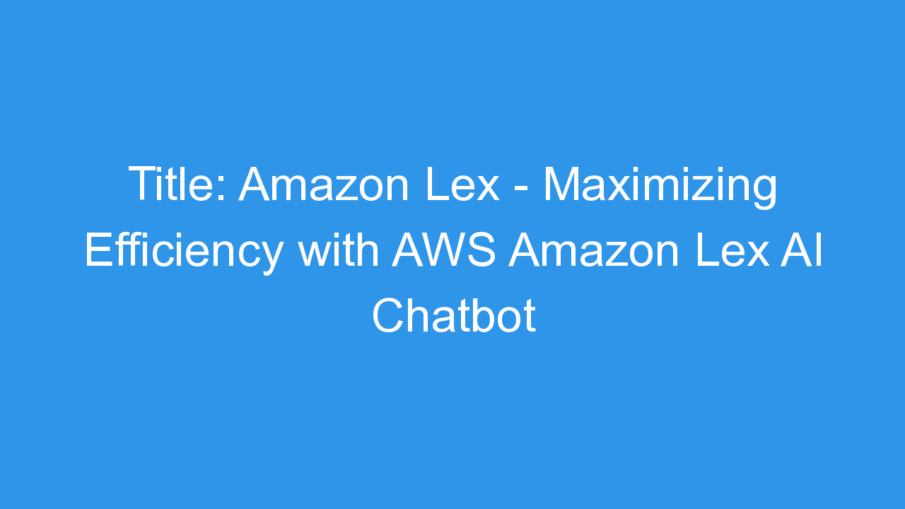 Amazon Lex – Maximizing Efficiency with AWS Amazon Lex AI Chatbot