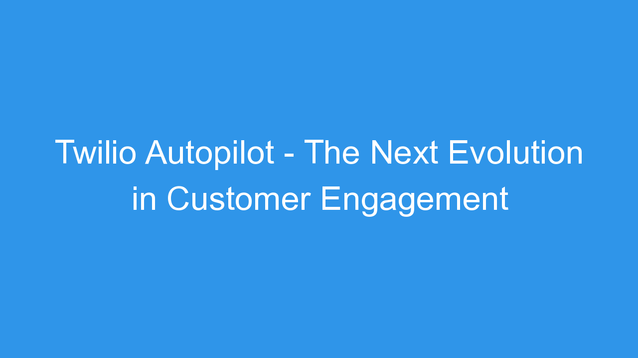 Twilio Autopilot – The Next Evolution in Customer Engagement