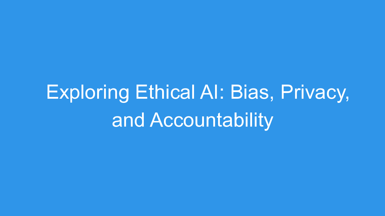 Exploring Ethical AI: Bias, Privacy, and Accountability
